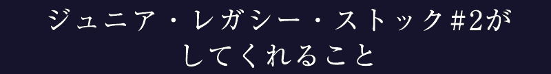 04_ジュニア・レガシー・ストック#2がしてくれること